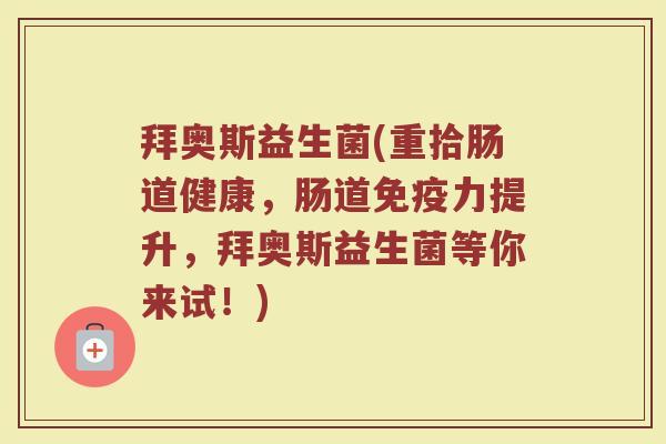 拜奥斯益生菌(重拾肠道健康，肠道免疫力提升，拜奥斯益生菌等你来试！)