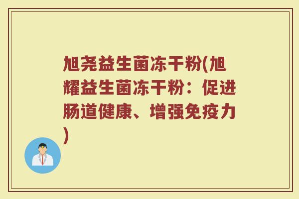 旭尧益生菌冻干粉(旭耀益生菌冻干粉：促进肠道健康、增强免疫力)
