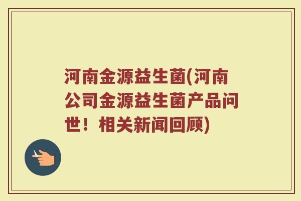 河南金源益生菌(河南公司金源益生菌产品问世！相关新闻回顾)