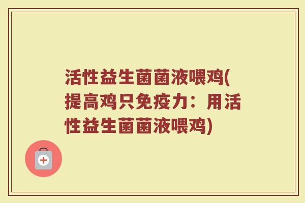 活性益生菌菌液喂鸡(提高鸡只免疫力：用活性益生菌菌液喂鸡)