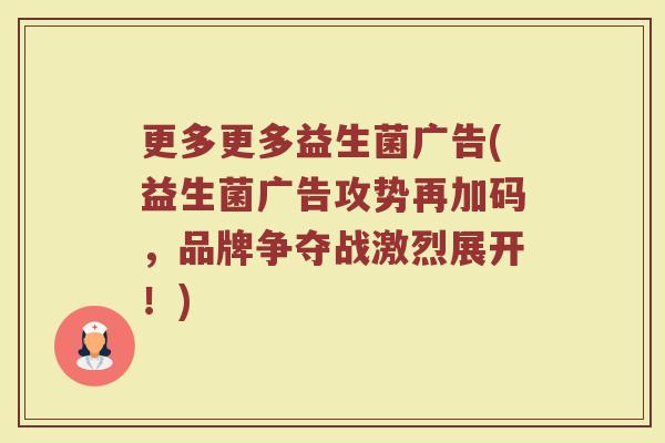 更多更多益生菌广告(益生菌广告攻势再加码，品牌争夺战激烈展开！)