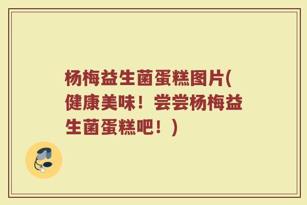 杨梅益生菌蛋糕图片(健康美味！尝尝杨梅益生菌蛋糕吧！)