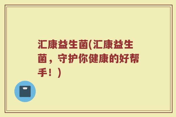 汇康益生菌(汇康益生菌，守护你健康的好帮手！)