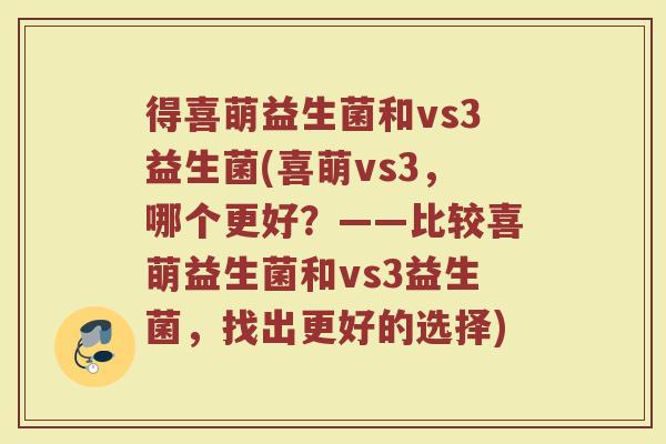 得喜萌益生菌和vs3益生菌(喜萌vs3,哪个更好?——比较喜萌益生菌和vs3益生菌,找出更好的选择) 得喜萌益生菌和vs3益生菌(喜萌vs3,哪个更好?——比较喜萌益生菌和vs3益生菌,找出更好的选择)
