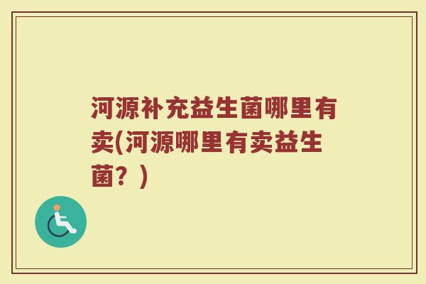 河源补充益生菌哪里有卖(河源哪里有卖益生菌？)
