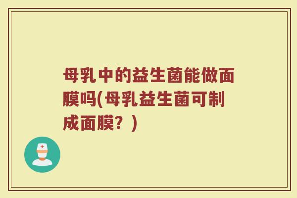 母乳中的益生菌能做面膜吗(母乳益生菌可制成面膜？)