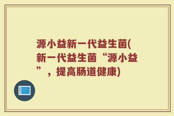 源小益新一代益生菌(新一代益生菌“源小益”，提高肠道健康)