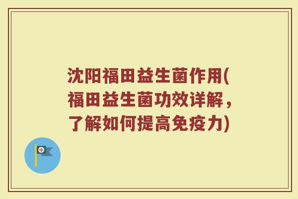 沈阳福田益生菌作用(福田益生菌功效详解，了解如何提高免疫力)