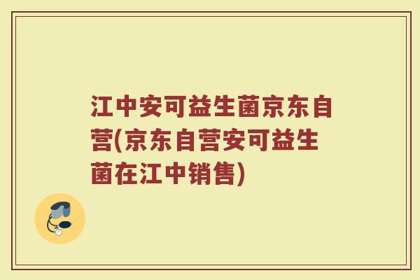 江中安可益生菌京东自营(京东自营安可益生菌在江中销售) 江中安可益生菌京东自营(京东自营安可益生菌在江中销售)