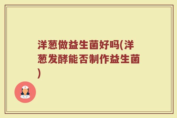 洋葱做益生菌好吗(洋葱发酵能否制作益生菌)