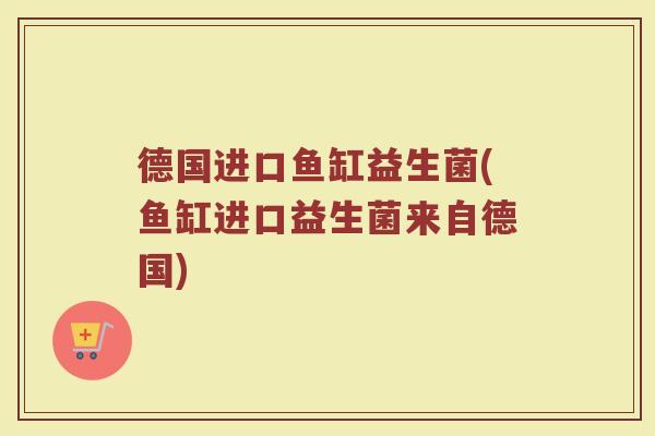 德国进口鱼缸益生菌(鱼缸进口益生菌来自德国)