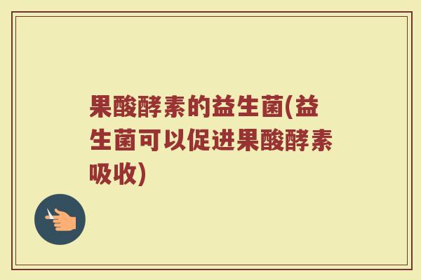 果酸酵素的益生菌(益生菌可以促进果酸酵素吸收)