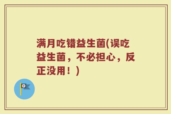 满月吃错益生菌(误吃益生菌，不必担心，反正没用！)