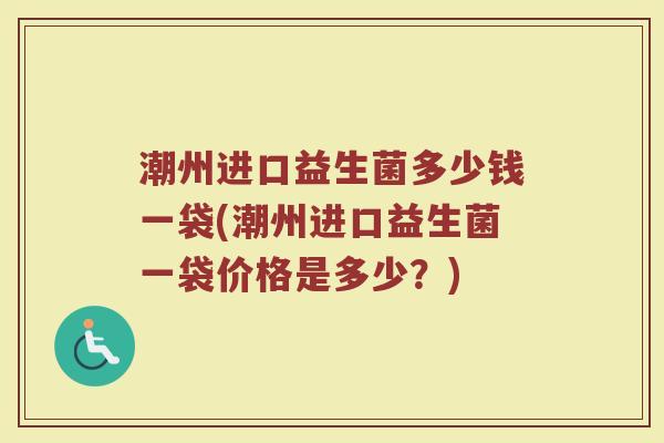潮州进口益生菌多少钱一袋(潮州进口益生菌一袋价格是多少？)