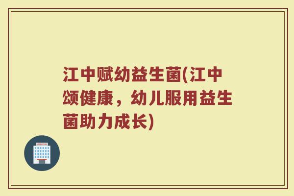 江中赋幼益生菌(江中颂健康，幼儿服用益生菌助力成长)