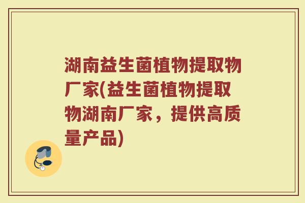 湖南益生菌植物提取物厂家(益生菌植物提取物湖南厂家，提供高质量产品)
