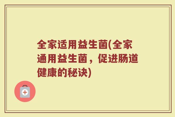 全家适用益生菌(全家通用益生菌，促进肠道健康的秘诀)