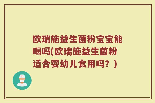 欧瑞施益生菌粉宝宝能喝吗(欧瑞施益生菌粉适合婴幼儿食用吗?) 欧瑞施益生菌粉宝宝能喝吗(欧瑞施益生菌粉适合婴幼儿食用吗?)