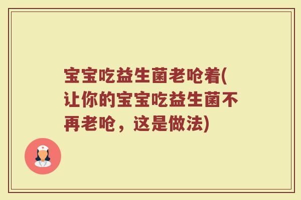 宝宝吃益生菌老呛着(让你的宝宝吃益生菌不再老呛，这是做法)