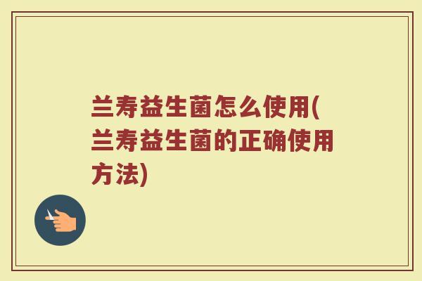 兰寿益生菌怎么使用(兰寿益生菌的正确使用方法)