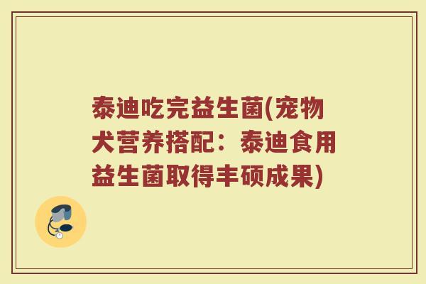 泰迪吃完益生菌(宠物犬营养搭配：泰迪食用益生菌取得丰硕成果)