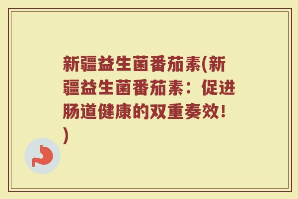 新疆益生菌番茄素(新疆益生菌番茄素：促进肠道健康的双重奏效！)