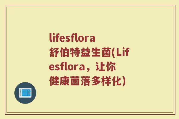 lifesflora舒伯特益生菌(Lifesflora，让你健康菌落多样化)
