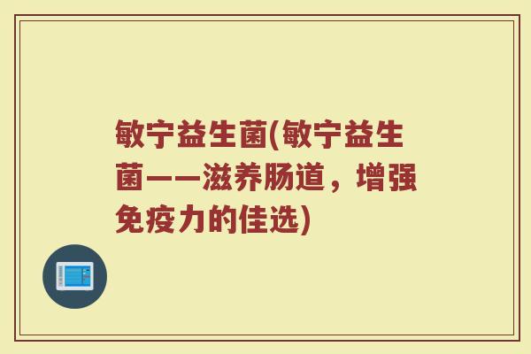 敏宁益生菌(敏宁益生菌——滋养肠道，增强免疫力的佳选)