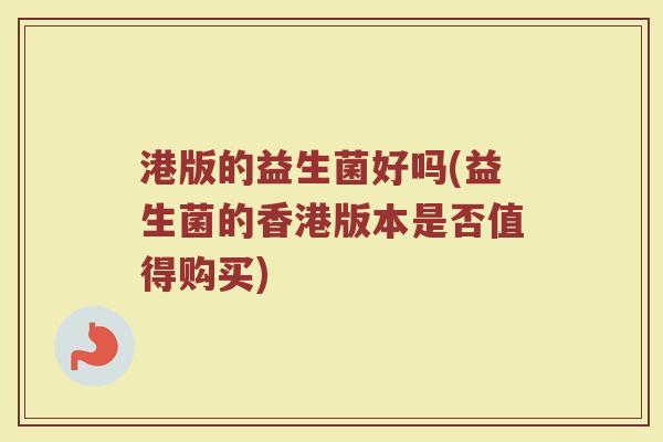 港版的益生菌好吗(益生菌的香港版本是否值得购买) 港版的益生菌好吗(益生菌的香港版本是否值得购买)