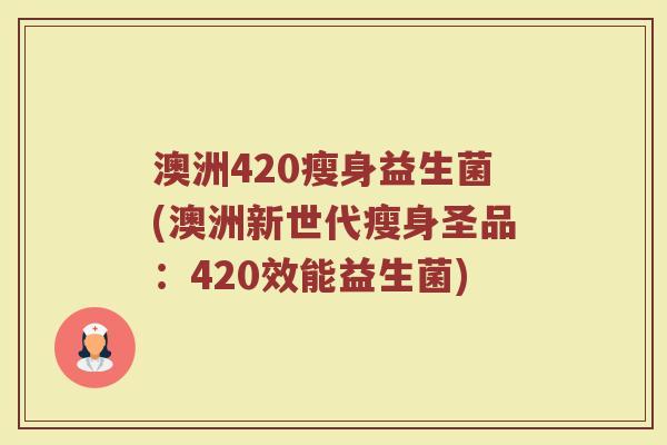 澳洲420瘦身益生菌(澳洲新世代瘦身圣品：420效能益生菌)