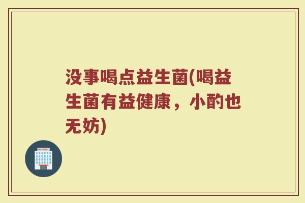 没事喝点益生菌(喝益生菌有益健康，小酌也无妨)