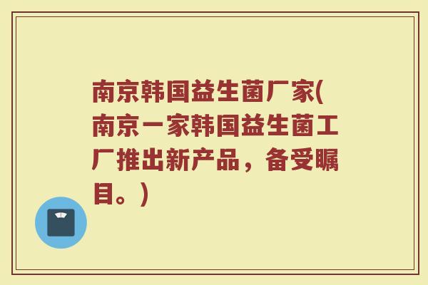 南京韩国益生菌厂家(南京一家韩国益生菌工厂推出新产品，备受瞩目。)