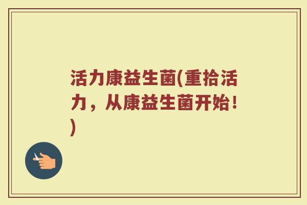 活力康益生菌(重拾活力，从康益生菌开始！)