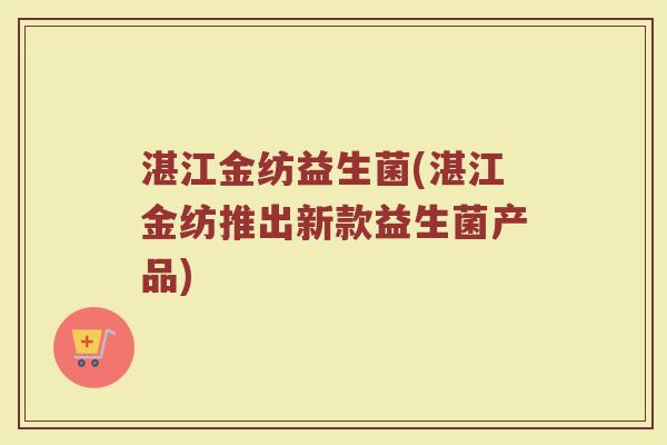 湛江金纺益生菌(湛江金纺推出新款益生菌产品)