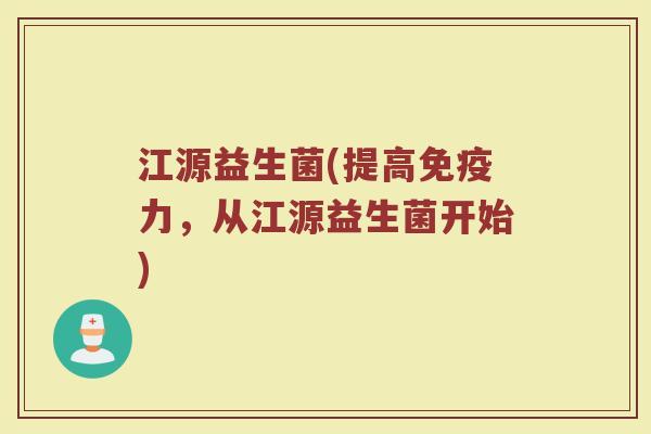 江源益生菌(提高免疫力，从江源益生菌开始)