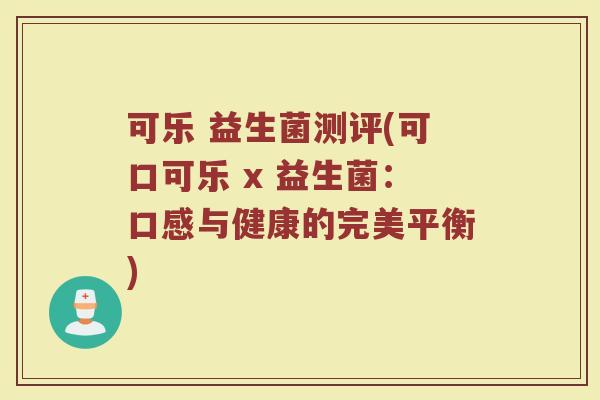 可乐 益生菌测评(可口可乐 x 益生菌:口感与健康的完美平衡) 可乐 益生菌测评(可口可乐 x 益生菌:口感与健康的完美平衡)