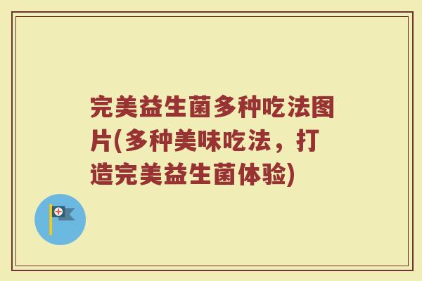 完美益生菌多种吃法图片(多种美味吃法，打造完美益生菌体验)