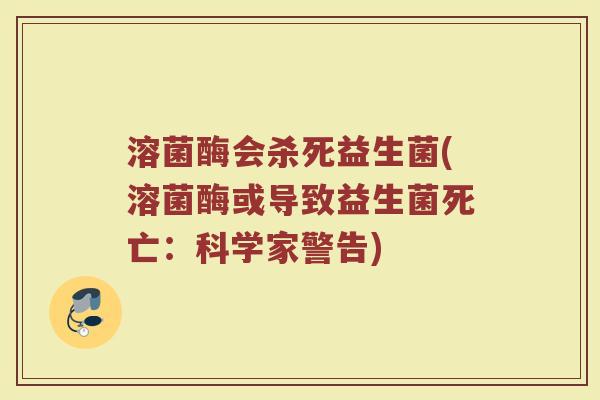 溶菌酶会杀死益生菌(溶菌酶或导致益生菌死亡：科学家警告)