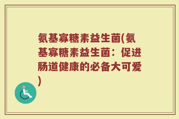氨基寡糖素益生菌(氨基寡糖素益生菌：促进肠道健康的必备大可爱)