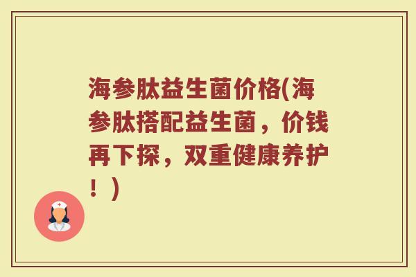 海参肽益生菌价格(海参肽搭配益生菌,价钱再下探,双重健康养护!) 海参肽益生菌价格(海参肽搭配益生菌,价钱再下探,双重健康养护!)