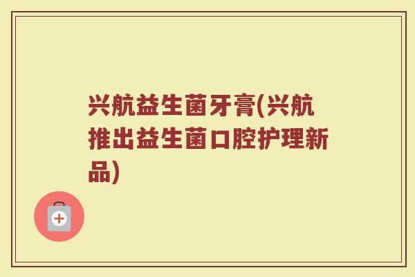 兴航益生菌牙膏(兴航推出益生菌口腔护理新品)