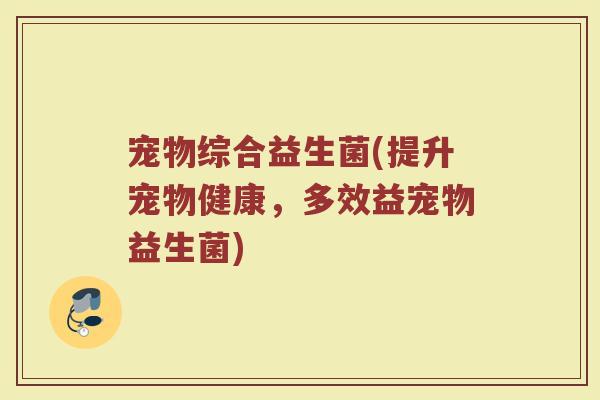 宠物综合益生菌(提升宠物健康，多效益宠物益生菌)