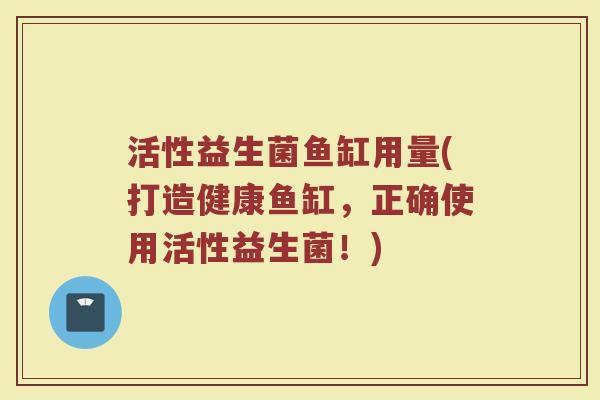活性益生菌鱼缸用量(打造健康鱼缸，正确使用活性益生菌！)