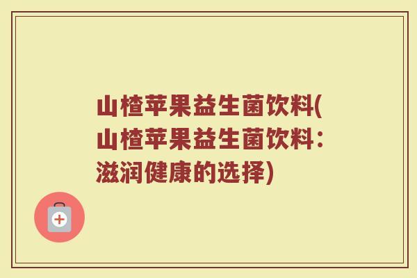 山楂苹果益生菌饮料(山楂苹果益生菌饮料：滋润健康的选择)