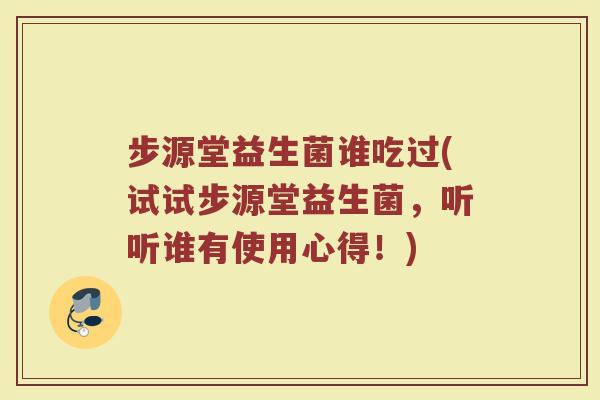 步源堂益生菌谁吃过(试试步源堂益生菌，听听谁有使用心得！)