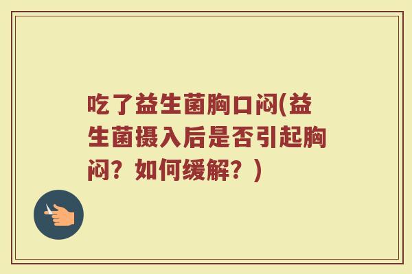 吃了益生菌胸口闷(益生菌摄入后是否引起胸闷？如何缓解？)