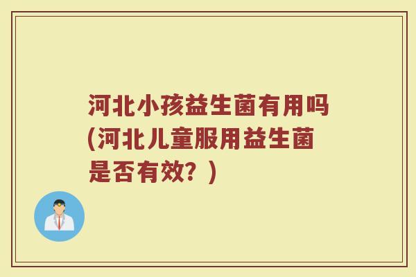 河北小孩益生菌有用吗(河北儿童服用益生菌是否有效？)