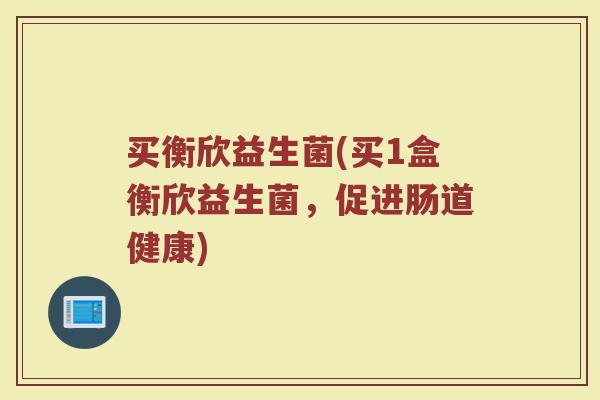 买衡欣益生菌(买1盒衡欣益生菌，促进肠道健康)