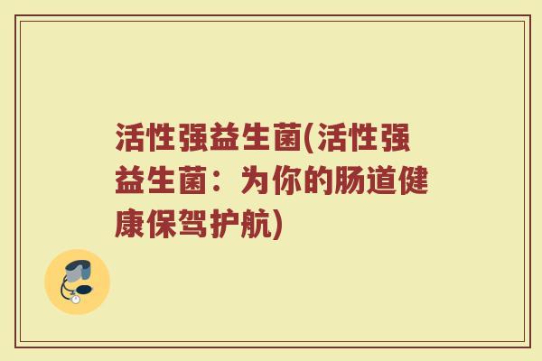 活性强益生菌(活性强益生菌：为你的肠道健康保驾护航)