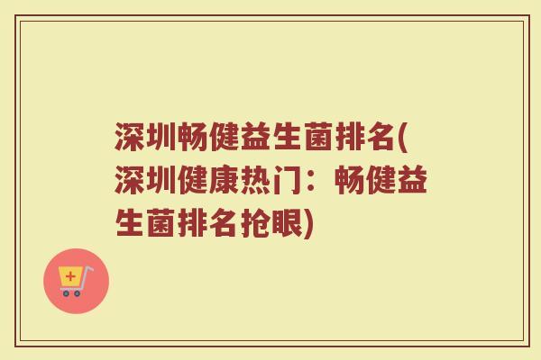 深圳畅健益生菌排名(深圳健康热门：畅健益生菌排名抢眼)